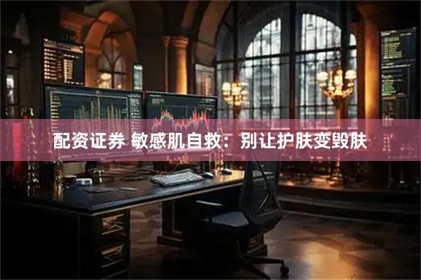 配资证券 敏感肌自救：别让护肤变毁肤