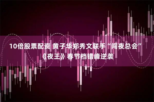 10倍股票配资 黄子华郑秀文联手“闯夜总会” 《夜王》春节档错峰逆袭