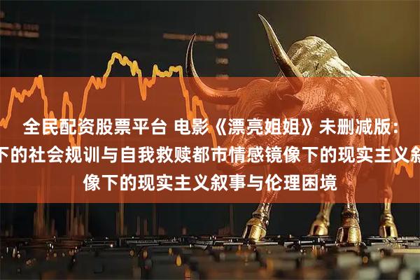 全民配资股票平台 电影《漂亮姐姐》未删减版：大龄女性视角下的社会规训与自我救赎都市情感镜像下的现实主义叙事与伦理困境