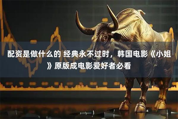 配资是做什么的 经典永不过时，韩国电影《小姐》原版成电影爱好者必看