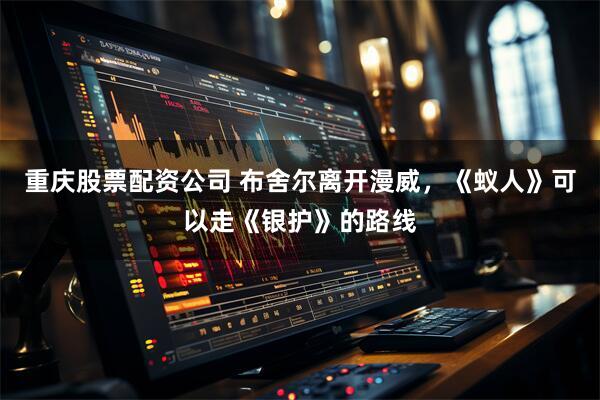 重庆股票配资公司 布舍尔离开漫威，《蚁人》可以走《银护》的路线