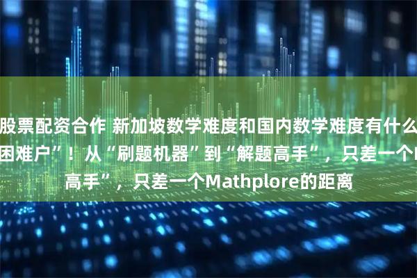 股票配资合作 新加坡数学难度和国内数学难度有什么不同？告别“数学困难户”！从“刷题机器”到“解题高手”，只差一个Mathplore的距离