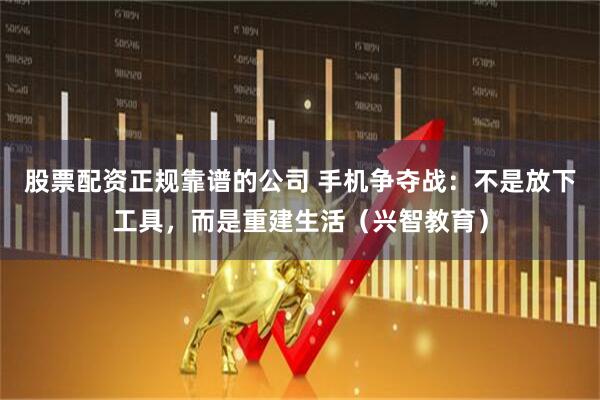股票配资正规靠谱的公司 手机争夺战：不是放下工具，而是重建生活（兴智教育）