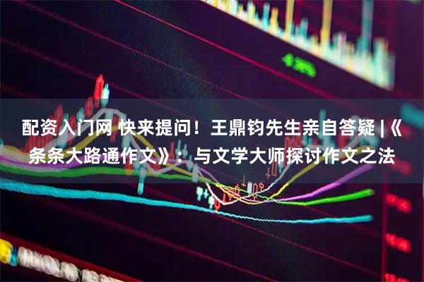 配资入门网 快来提问！王鼎钧先生亲自答疑 |《条条大路通作文》：与文学大师探讨作文之法