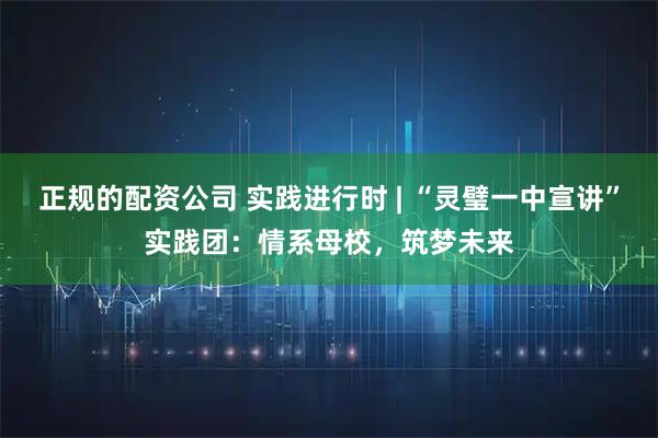 正规的配资公司 实践进行时 | “灵璧一中宣讲”实践团：情系母校，筑梦未来