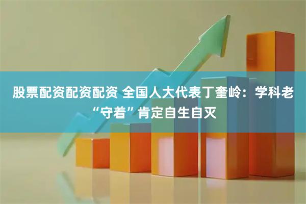 股票配资配资配资 全国人大代表丁奎岭：学科老“守着”肯定自生自灭