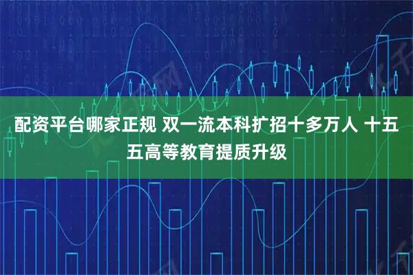 配资平台哪家正规 双一流本科扩招十多万人 十五五高等教育提质升级