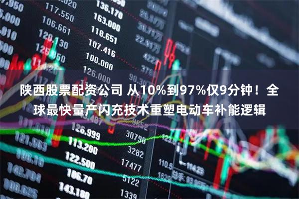 陕西股票配资公司 从10%到97%仅9分钟！全球最快量产闪充技术重塑电动车补能逻辑