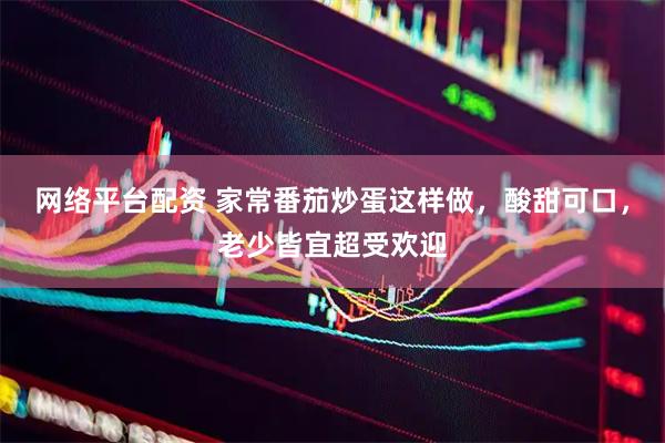 网络平台配资 家常番茄炒蛋这样做，酸甜可口，老少皆宜超受欢迎