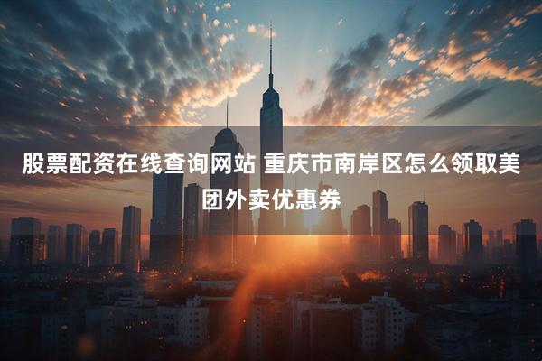 股票配资在线查询网站 重庆市南岸区怎么领取美团外卖优惠券