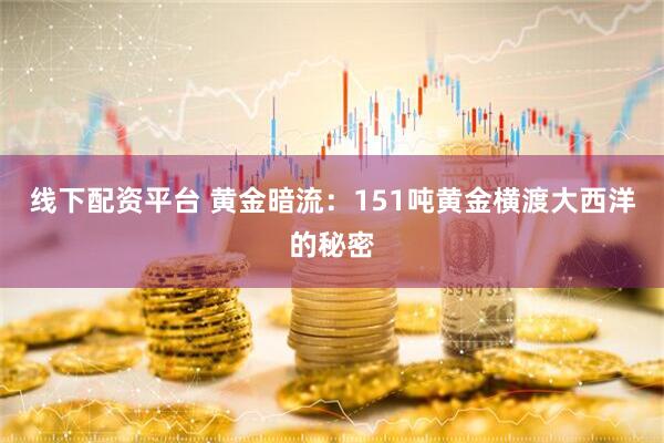 线下配资平台 黄金暗流：151吨黄金横渡大西洋的秘密