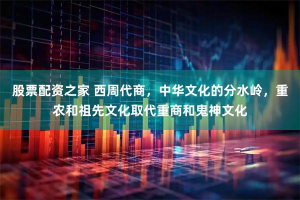 股票配资之家 西周代商，中华文化的分水岭，重农和祖先文化取代重商和鬼神文化