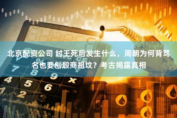 北京配资公司 纣王死后发生什么，周朝为何背骂名也要刨殷商祖坟？考古揭露真相