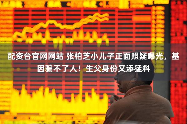 配资台官网网站 张柏芝小儿子正面照疑曝光，基因骗不了人！生父身份又添猛料