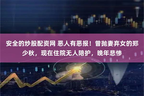 安全的炒股配资网 恶人有恶报！曾抛妻弃女的郑少秋，现在住院无人陪护，晚年悲惨