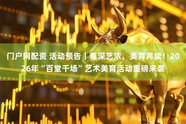 门户网配资 活动预告｜春深艺浓，美育再续！2026年“百堂千场”艺术美育活动重磅来袭