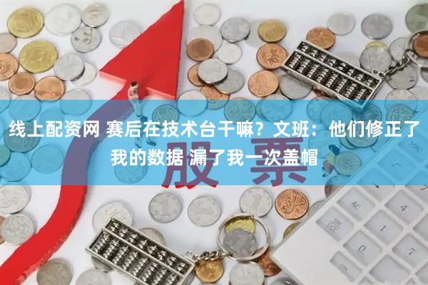 线上配资网 赛后在技术台干嘛？文班：他们修正了我的数据 漏了我一次盖帽
