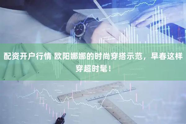 配资开户行情 欧阳娜娜的时尚穿搭示范，早春这样穿超时髦！