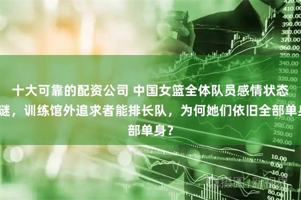 十大可靠的配资公司 中国女篮全体队员感情状态成谜，训练馆外追求者能排长队，为何她们依旧全部单身？
