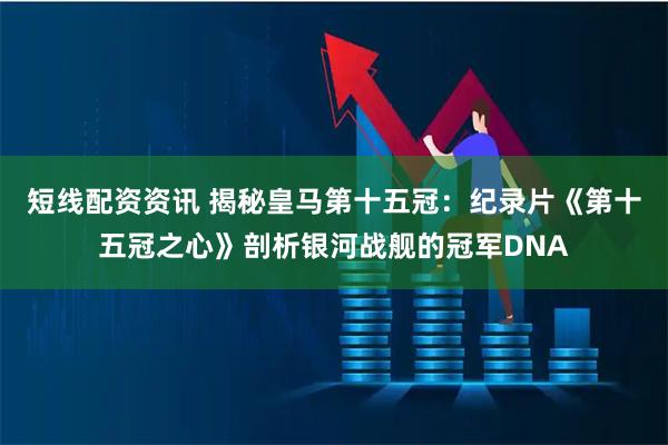 短线配资资讯 揭秘皇马第十五冠：纪录片《第十五冠之心》剖析银河战舰的冠军DNA