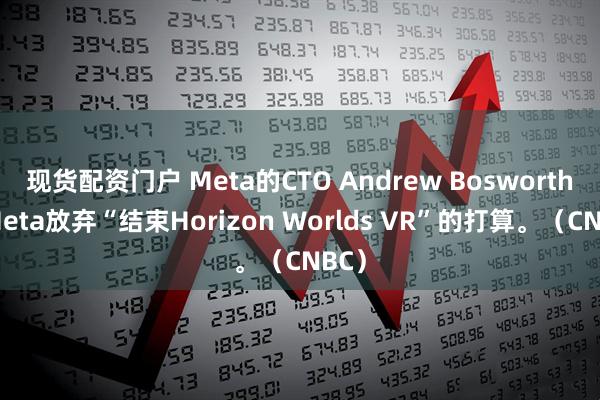 现货配资门户 Meta的CTO Andrew Bosworth：Meta放弃“结束Horizon Worlds VR”的打算。（CNBC）