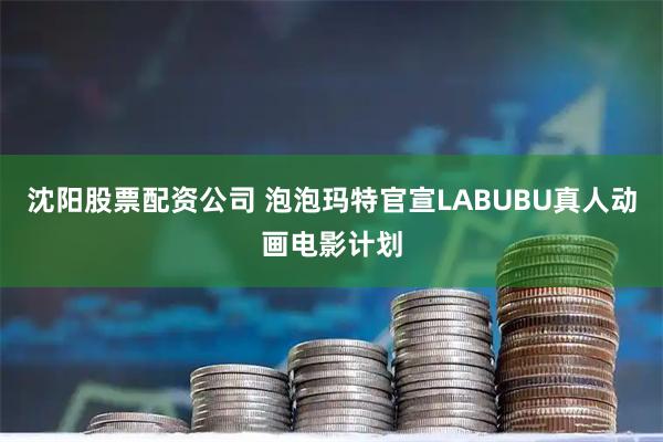 沈阳股票配资公司 泡泡玛特官宣LABUBU真人动画电影计划
