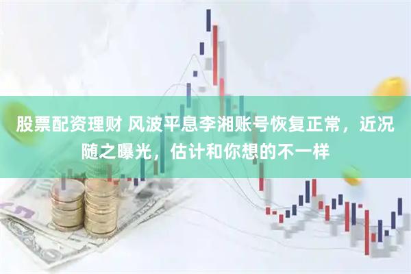 股票配资理财 风波平息李湘账号恢复正常，近况随之曝光，估计和你想的不一样