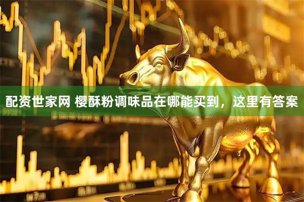 配资世家网 樱酥粉调味品在哪能买到，这里有答案
