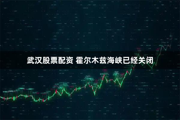武汉股票配资 霍尔木兹海峡已经关闭