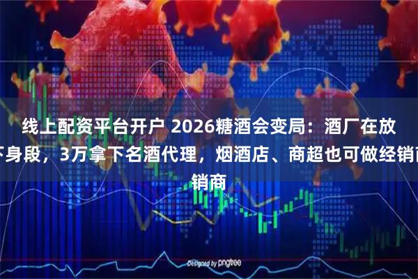 线上配资平台开户 2026糖酒会变局：酒厂在放下身段，3万拿下名酒代理，烟酒店、商超也可做经销商