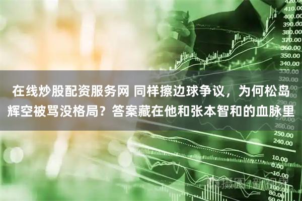 在线炒股配资服务网 同样擦边球争议，为何松岛辉空被骂没格局？答案藏在他和张本智和的血脉里