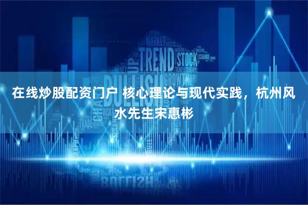 在线炒股配资门户 核心理论与现代实践，杭州风水先生宋惠彬