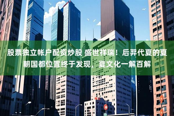 股票独立帐户配资炒股 盛世祥瑞！后羿代夏的夏朝国都位置终于发现，夏文化一解百解