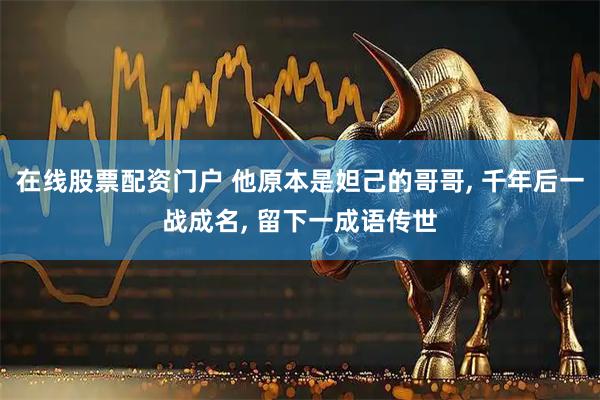 在线股票配资门户 他原本是妲己的哥哥, 千年后一战成名, 留下一成语传世