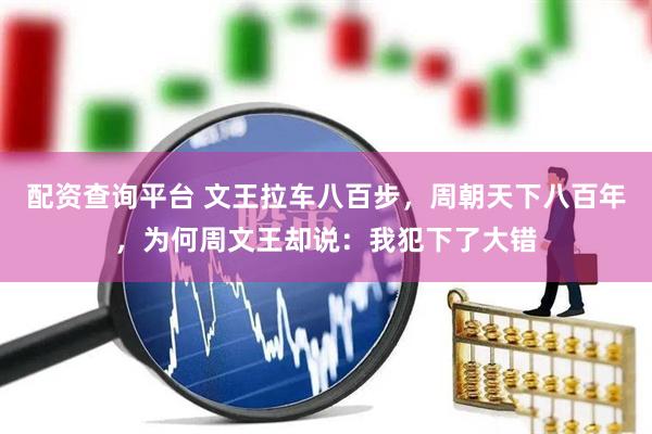 配资查询平台 文王拉车八百步，周朝天下八百年，为何周文王却说：我犯下了大错