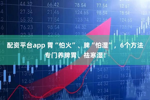 配资平台app 胃“怕火”、脾“怕湿”，6个方法专门养脾胃、祛寒湿！