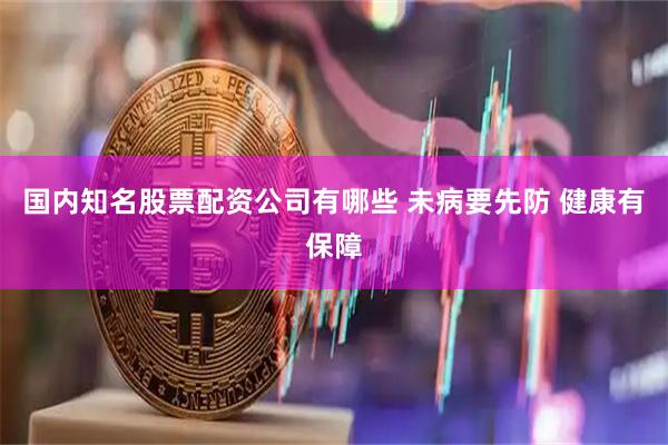 国内知名股票配资公司有哪些 未病要先防 健康有保障