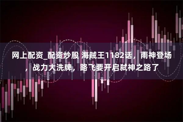 网上配资_配资炒股 海贼王1182话，雨神登场，战力大洗牌，路飞要开启弑神之路了
