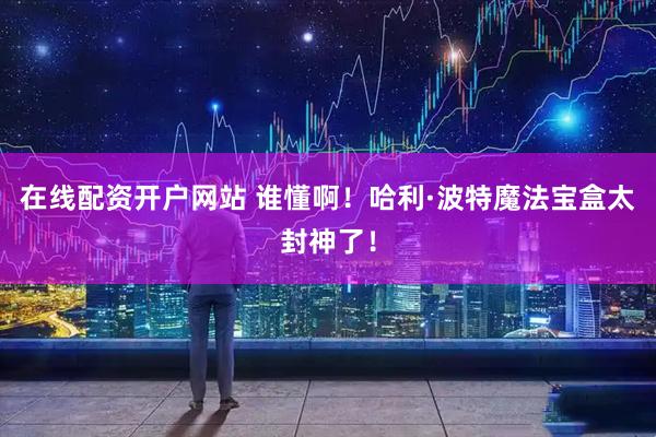 在线配资开户网站 谁懂啊！哈利·波特魔法宝盒太封神了！