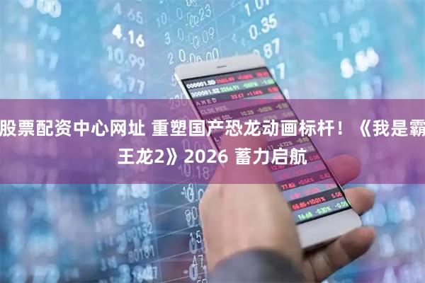 股票配资中心网址 重塑国产恐龙动画标杆！《我是霸王龙2》2026 蓄力启航