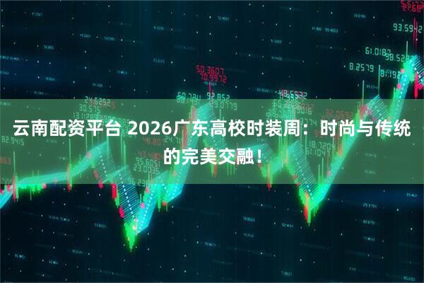 云南配资平台 2026广东高校时装周：时尚与传统的完美交融！