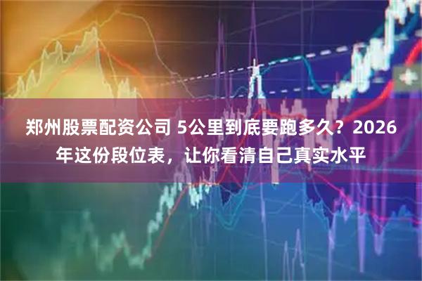 郑州股票配资公司 5公里到底要跑多久？2026年这份段位表，让你看清自己真实水平