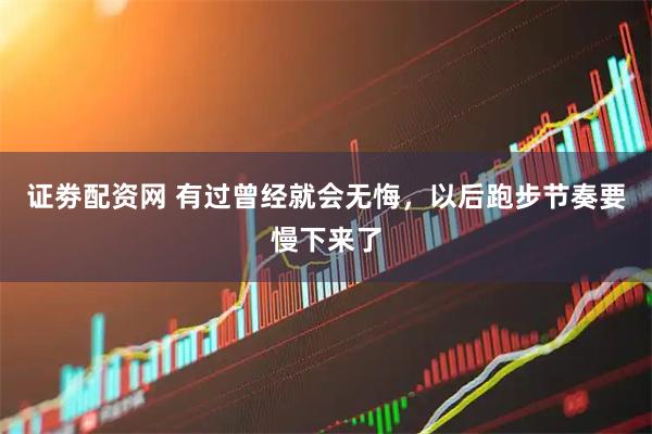 证劵配资网 有过曾经就会无悔，以后跑步节奏要慢下来了