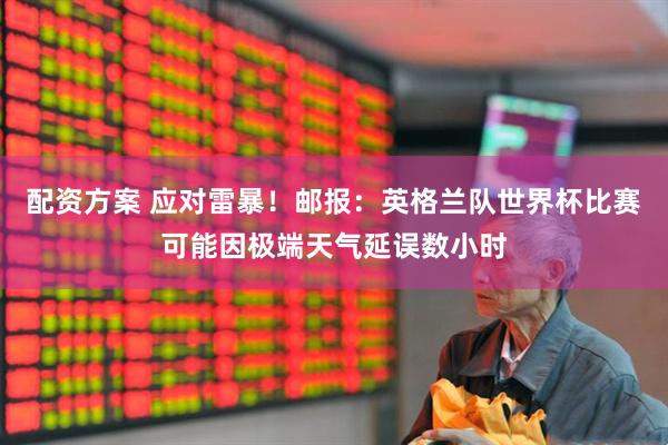 配资方案 应对雷暴！邮报：英格兰队世界杯比赛可能因极端天气延误数小时