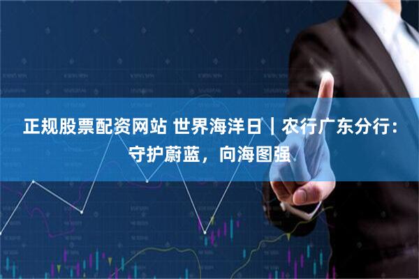 正规股票配资网站 世界海洋日｜农行广东分行：守护蔚蓝，向海图强