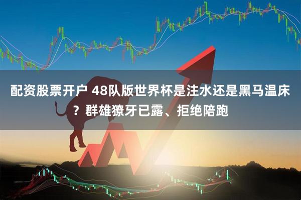 配资股票开户 48队版世界杯是注水还是黑马温床？群雄獠牙已露、拒绝陪跑