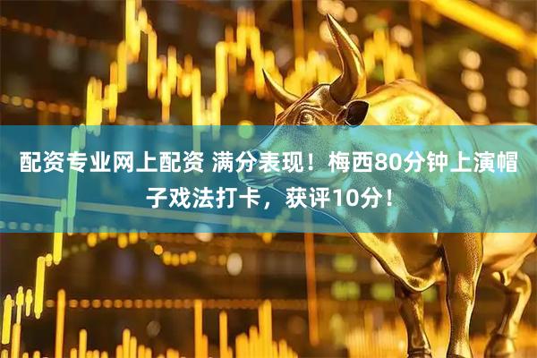 配资专业网上配资 满分表现！梅西80分钟上演帽子戏法打卡，获评10分！