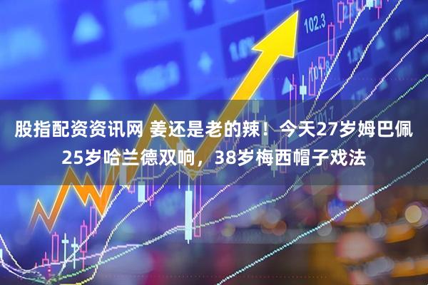 股指配资资讯网 姜还是老的辣！今天27岁姆巴佩25岁哈兰德双响，38岁梅西帽子戏法