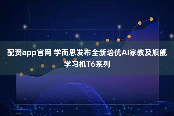 配资app官网 学而思发布全新培优AI家教及旗舰学习机T6系列