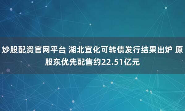 炒股配资官网平台 湖北宜化可转债发行结果出炉 原股东优先配售约22.51亿元
